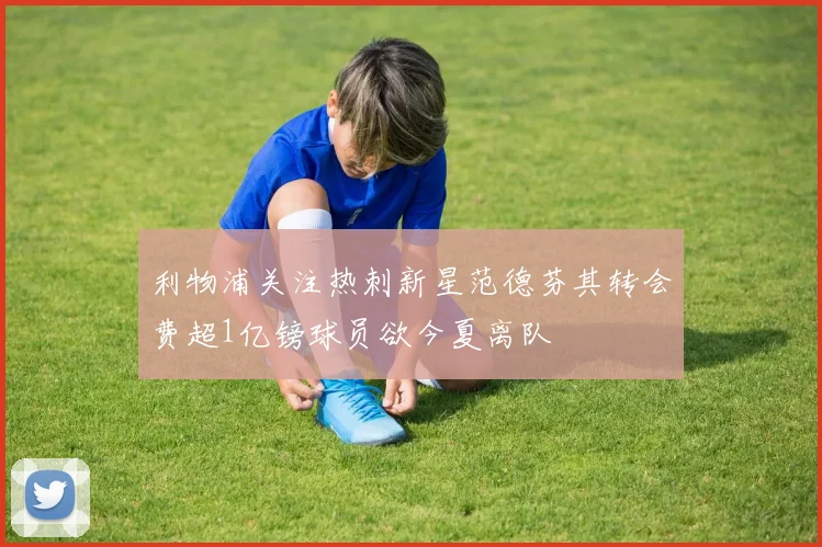 利物浦关注热刺新星范德芬其转会费超1亿镑球员欲今夏离队