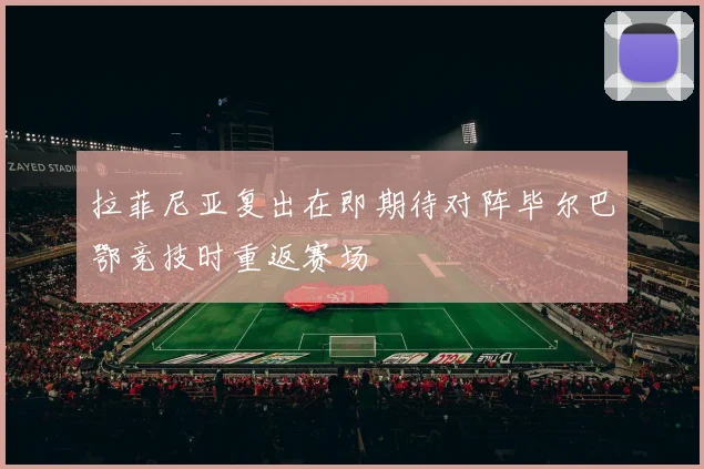 拉菲尼亚复出在即期待对阵毕尔巴鄂竞技时重返赛场