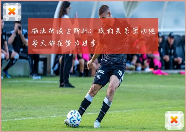 福法纳谈古斯托：我们关系密切他每天都在努力进步