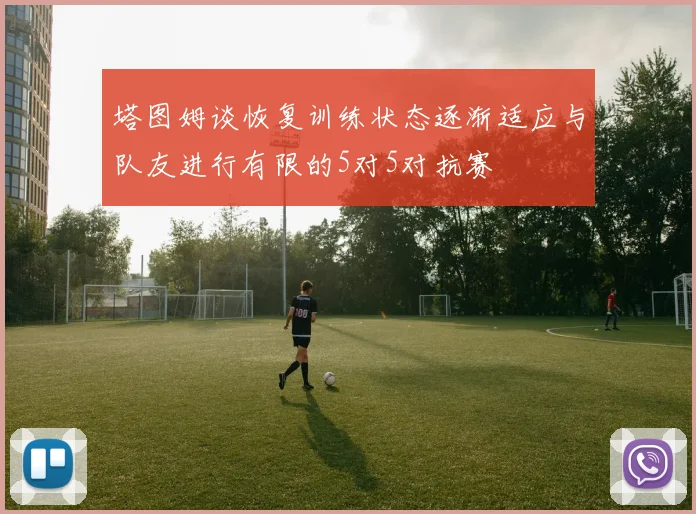 塔图姆谈恢复训练状态逐渐适应与队友进行有限的5对5对抗赛
