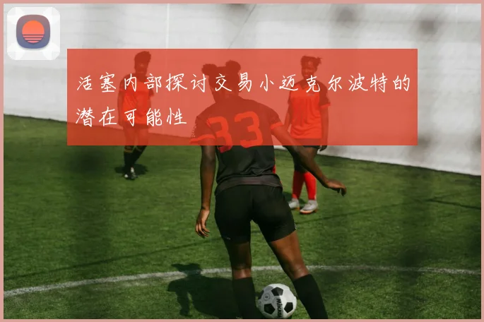 活塞内部探讨交易小迈克尔波特的潜在可能性