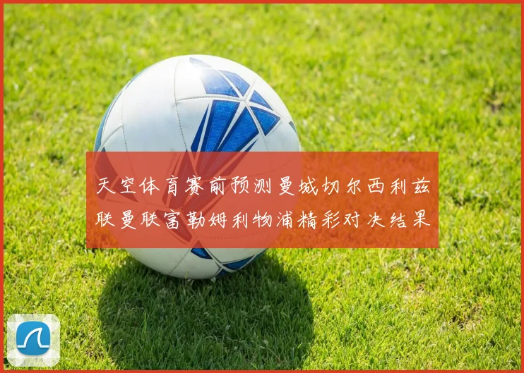 天空体育赛前预测曼城切尔西利兹联曼联富勒姆利物浦精彩对决结果分析