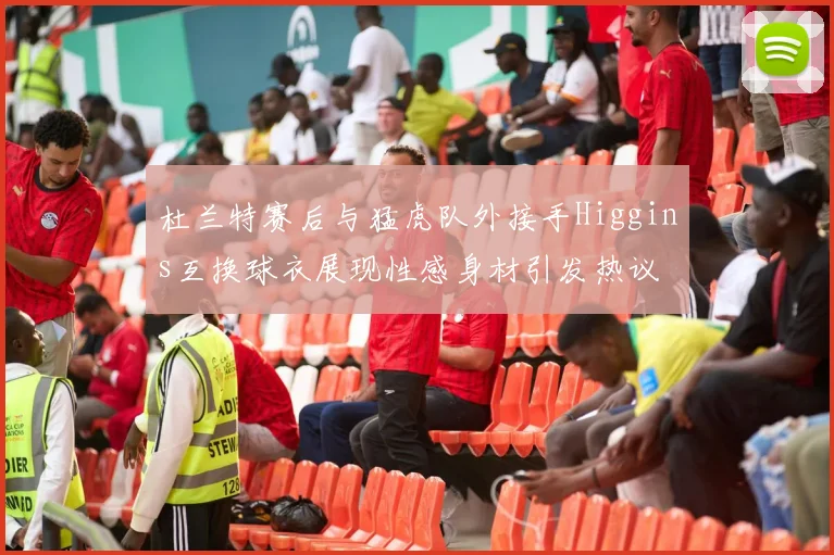 杜兰特赛后与猛虎队外接手Higgins互换球衣展现性感身材引发热议