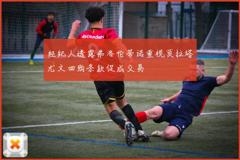 经纪人透露弗洛伦蒂诺重视莫拉塔尤文回购条款促成交易
