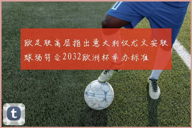 欧足联高层指出意大利仅尤文安联球场符合2032欧洲杯举办标准