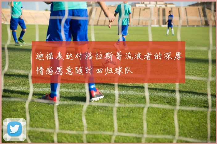 迪福表达对格拉斯哥流浪者的深厚情感愿意随时回归球队