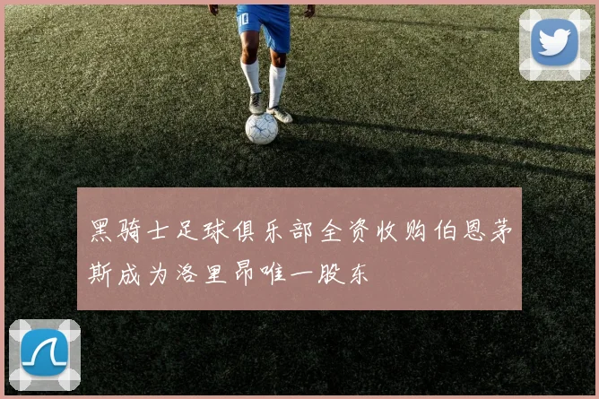 黑骑士足球俱乐部全资收购伯恩茅斯成为洛里昂唯一股东