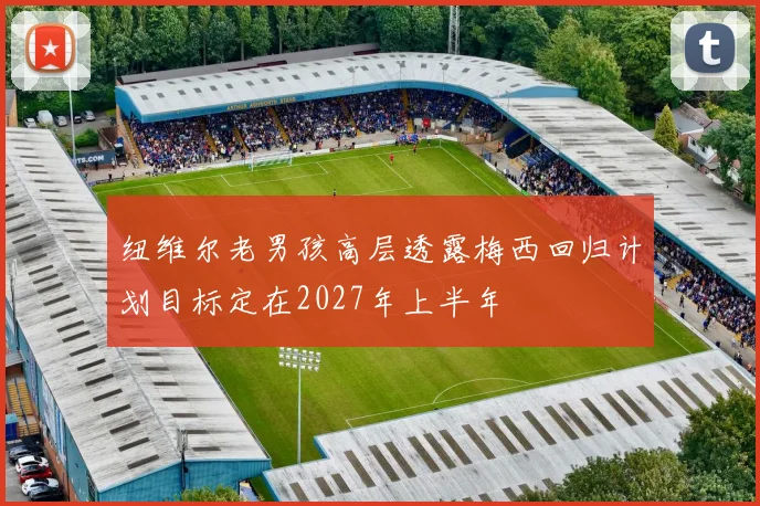 纽维尔老男孩高层透露梅西回归计划目标定在2027年上半年
