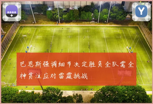 巴恩斯强调细节决定胜负全队需全神贯注应对雷霆挑战