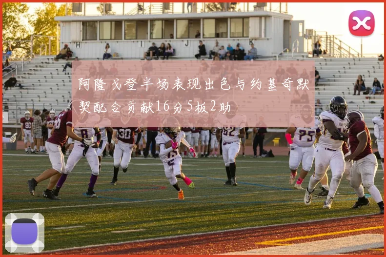 阿隆戈登半场表现出色与约基奇默契配合贡献16分5板2助