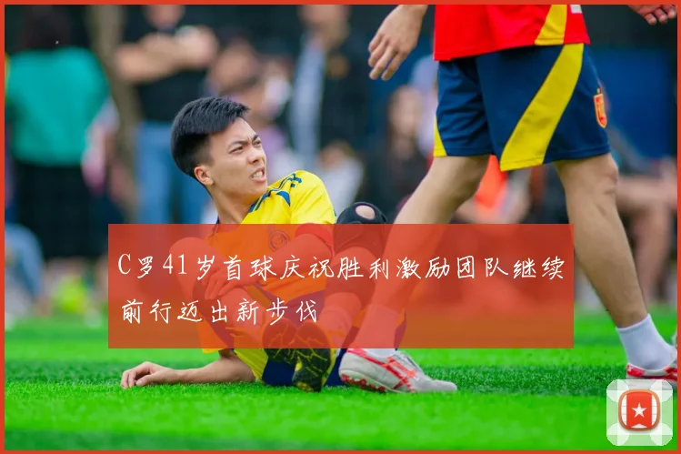 C罗41岁首球庆祝胜利激励团队继续前行迈出新步伐