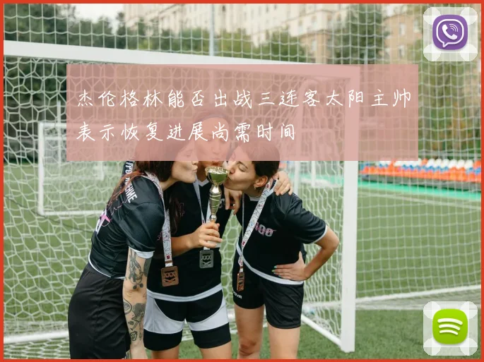 杰伦格林能否出战三连客太阳主帅表示恢复进展尚需时间