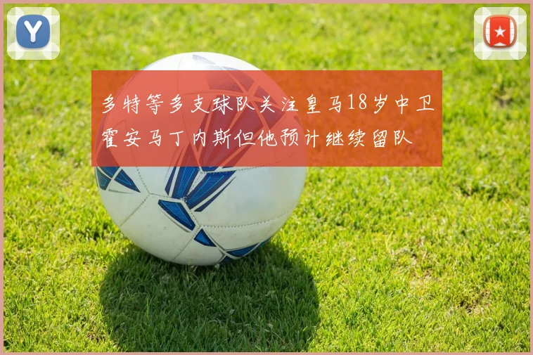 多特等多支球队关注皇马18岁中卫霍安马丁内斯但他预计继续留队