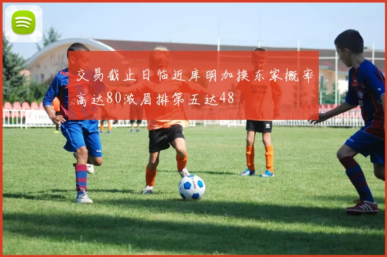 交易截止日临近库明加换东家概率高达80浓眉排第五达48