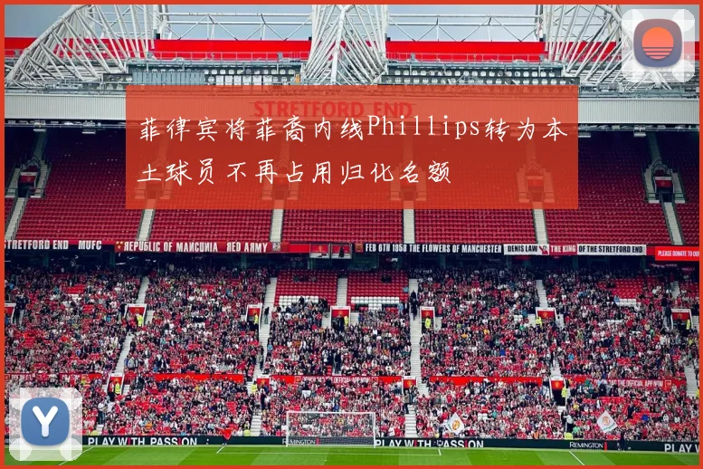 菲律宾将菲裔内线Phillips转为本土球员不再占用归化名额