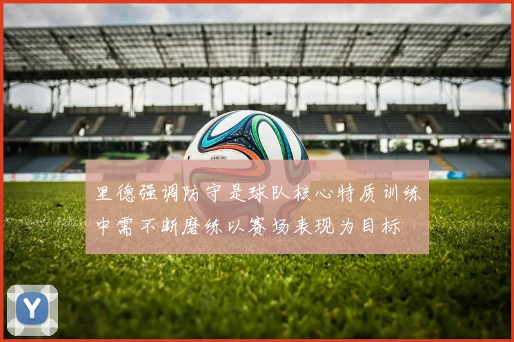 里德强调防守是球队核心特质训练中需不断磨练以赛场表现为目标