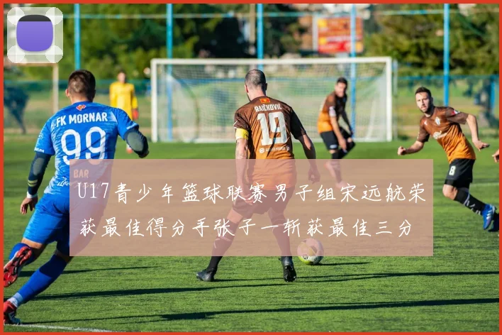 U17青少年篮球联赛男子组宋远航荣获最佳得分手张子一斩获最佳三分手称号