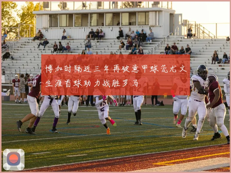 博加时隔近三年再破意甲球荒尤文生涯首球助力战胜罗马