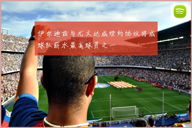 伊尔迪兹与尤文达成续约协议将成球队薪水最高球员之一