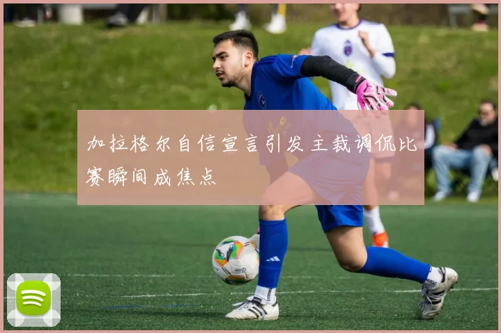 加拉格尔自信宣言引发主裁调侃比赛瞬间成焦点