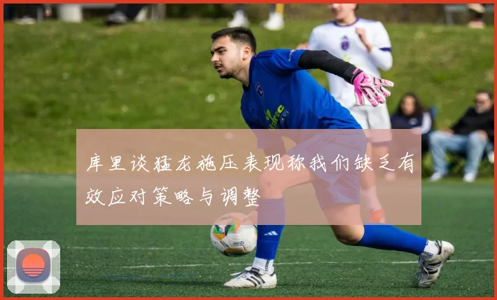 库里谈猛龙施压表现称我们缺乏有效应对策略与调整