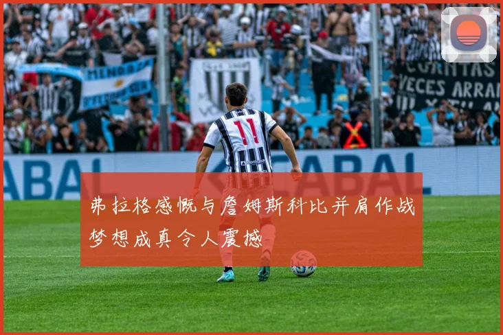 弗拉格感慨与詹姆斯科比并肩作战梦想成真令人震撼