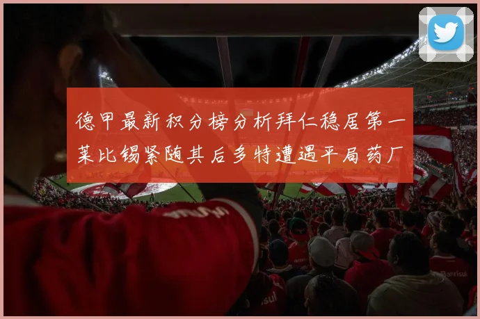 德甲最新积分榜分析拜仁稳居第一莱比锡紧随其后多特遭遇平局药厂紧追不舍