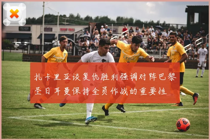 扎卡里亚谈复仇胜利强调对阵巴黎圣日耳曼保持全员作战的重要性