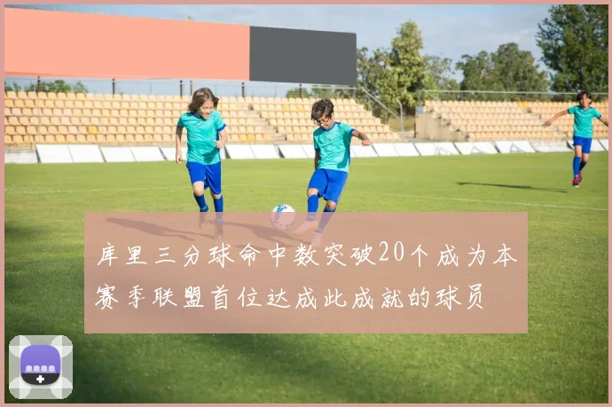 库里三分球命中数突破20个成为本赛季联盟首位达成此成就的球员
