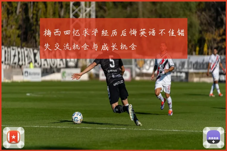 梅西回忆求学经历后悔英语不佳错失交流机会与成长机会