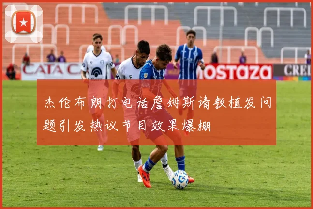 杰伦布朗打电话詹姆斯请教植发问题引发热议节目效果爆棚