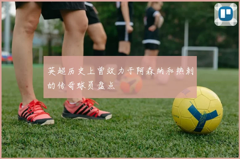 英超历史上曾效力于阿森纳和热刺的传奇球员盘点