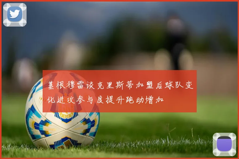 基根穆雷谈克里斯蒂加盟后球队变化进攻参与度提升跑动增加