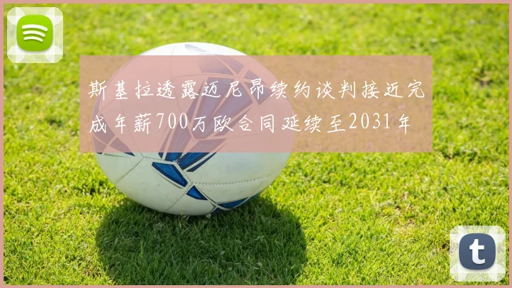 斯基拉透露迈尼昂续约谈判接近完成年薪700万欧合同延续至2031年
