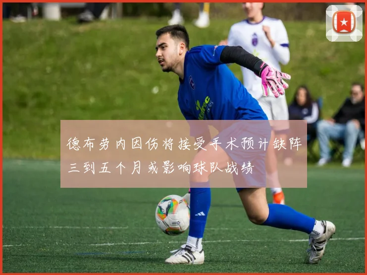 德布劳内因伤将接受手术预计缺阵三到五个月或影响球队战绩