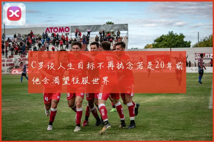 C罗谈人生目标不再执念若是20年前他会渴望征服世界