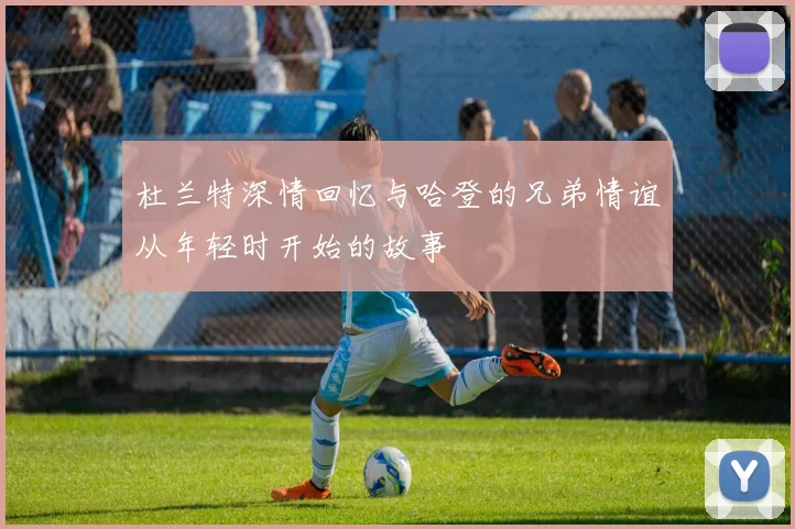 杜兰特深情回忆与哈登的兄弟情谊从年轻时开始的故事