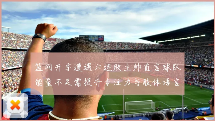 篮网开季遭遇六连败主帅直言球队能量不足需提升专注力与肢体语言