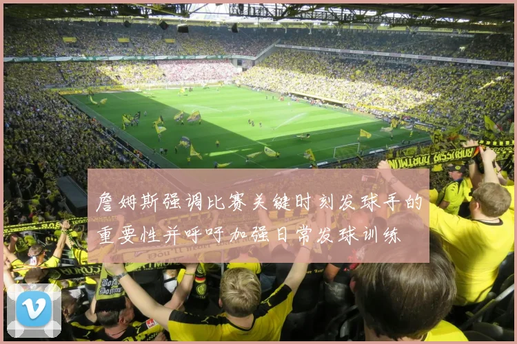 詹姆斯强调比赛关键时刻发球手的重要性并呼吁加强日常发球训练