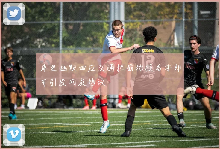 库里幽默回应交通拦截称报名字即可引发网友热议