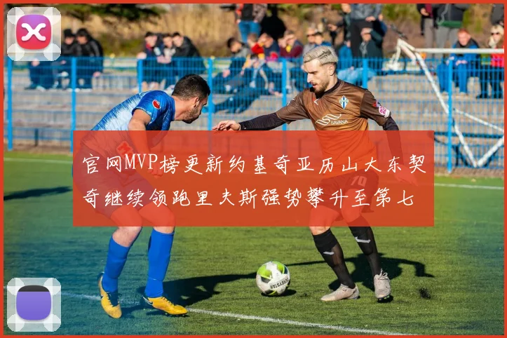 官网MVP榜更新约基奇亚历山大东契奇继续领跑里夫斯强势攀升至第七位