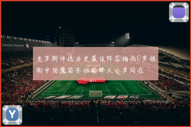克罗斯评选历史最佳阵容梅西C罗领衔中场魔笛齐祖前锋大小罗同在